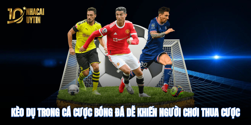 Kèo dụ trong cá cược bóng đá dễ khiến người chơi thua cược nhanh chóng